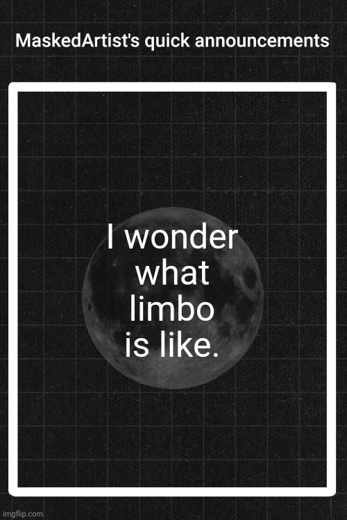 I'm sure I'll find out soon | I wonder what limbo is like. | image tagged in anartistwithamask's quick announcements | made w/ Imgflip meme maker