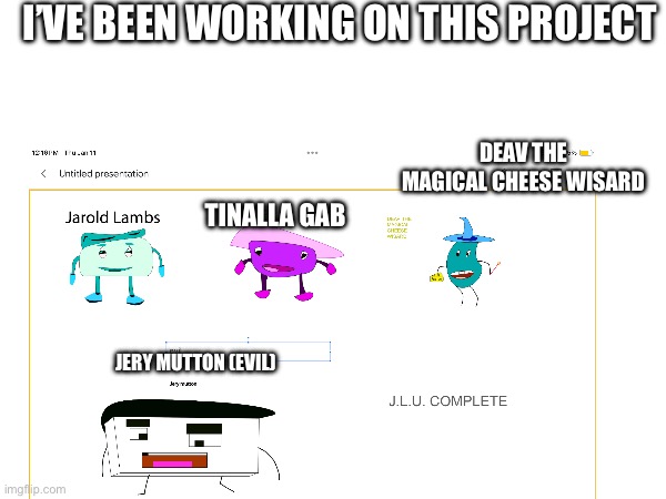 I’VE BEEN WORKING ON THIS PROJECT; DEAV THE MAGICAL CHEESE WISARD; TINALLA GAB; JERY MUTTON (EVIL) | image tagged in jlu | made w/ Imgflip meme maker