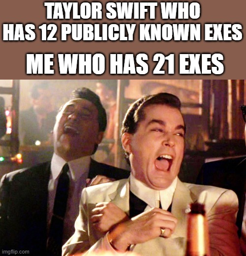 Good Fellas Hilarious | TAYLOR SWIFT WHO HAS 12 PUBLICLY KNOWN EXES; ME WHO HAS 21 EXES | image tagged in memes,good fellas hilarious | made w/ Imgflip meme maker