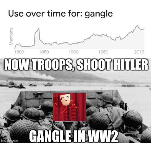 Bro gangle was in ww2 | NOW TROOPS, SHOOT HITLER; GANGLE IN WW2 | image tagged in ww2 | made w/ Imgflip meme maker