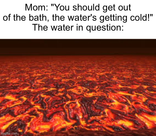 real | Mom: "You should get out of the bath, the water's getting cold!"
The water in question: | image tagged in lava,water,bath,mom,memes,relatable | made w/ Imgflip meme maker