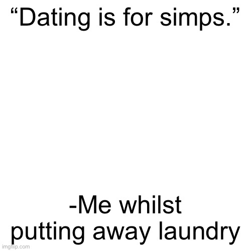 I dunno man | “Dating is for simps.”; -Me whilst putting away laundry | image tagged in memes,blank transparent square | made w/ Imgflip meme maker