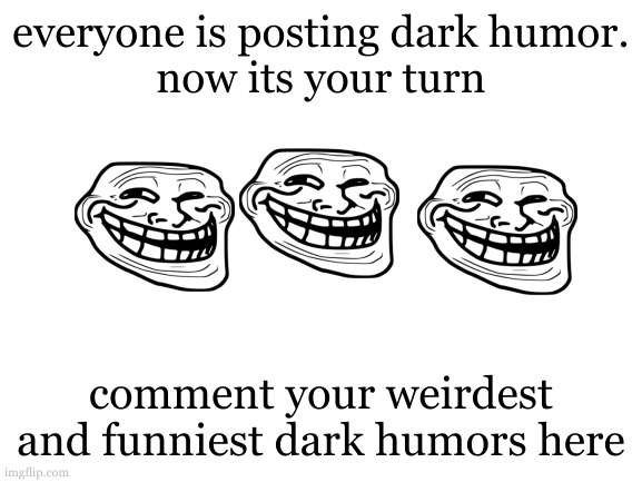 help me. | everyone is posting dark humor.
now its your turn; comment your weirdest and funniest dark humors here | image tagged in blank white template | made w/ Imgflip meme maker
