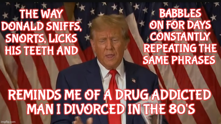 Trump Would NEVER Pass A Drug Test | BABBLES ON FOR DAYS CONSTANTLY REPEATING THE SAME PHRASES; THE WAY DONALD SNIFFS, SNORTS, LICKS HIS TEETH AND; REMINDS ME OF A DRUG ADDICTED  MAN I DIVORCED IN THE 80'S | image tagged in scumbag trump,scumbag maga,scumbag ex,lock him up,conservative hypocrisy,memes | made w/ Imgflip meme maker