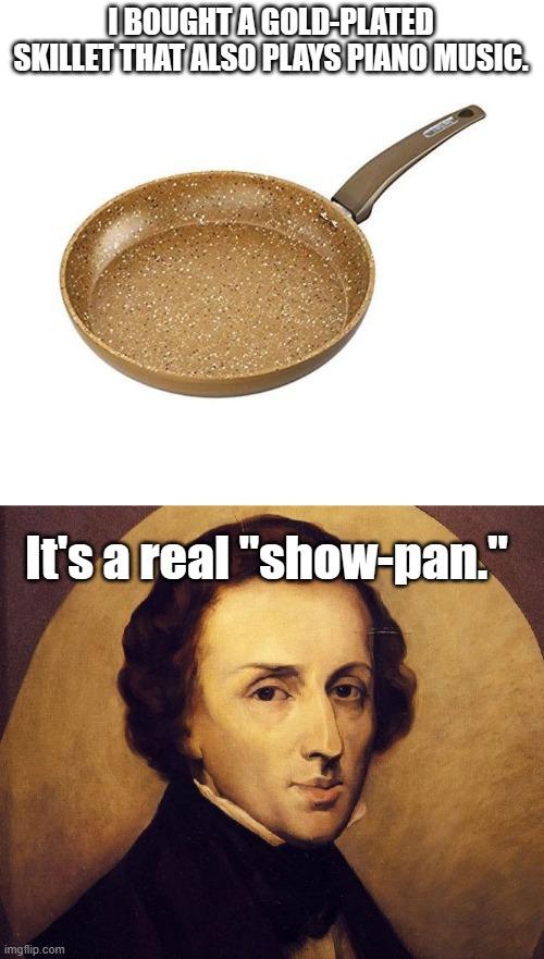 I BOUGHT A GOLD-PLATED SKILLET THAT ALSO PLAYS PIANO MUSIC. It's a real "show-pan." | image tagged in bad pun | made w/ Imgflip meme maker