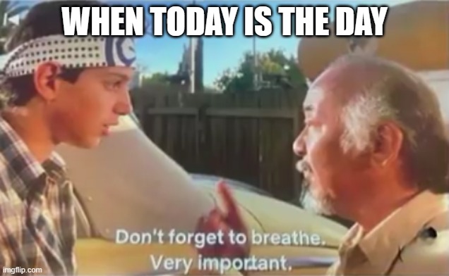 Don't Forget to Breathe | WHEN TODAY IS THE DAY | image tagged in don't forget to breathe | made w/ Imgflip meme maker