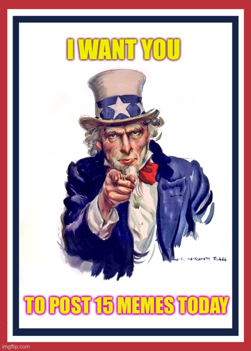 Post more memes | I WANT YOU; TO POST 15 MEMES TODAY | image tagged in i want you uncle sam | made w/ Imgflip meme maker