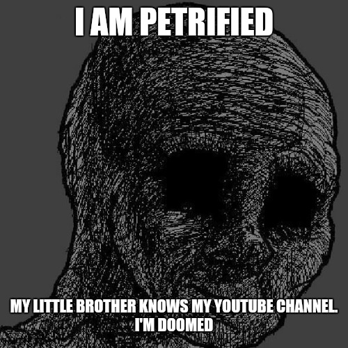 Help me before I scream IN AGONY, how do I make him forget? | I AM PETRIFIED; MY LITTLE BROTHER KNOWS MY YOUTUBE CHANNEL.
I'M DOOMED | image tagged in cursed wojak | made w/ Imgflip meme maker