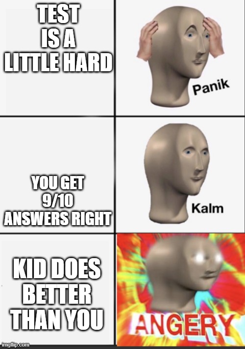 When the smart kid doesnt get the highest mark | TEST IS A LITTLE HARD; YOU GET 9/10 ANSWERS RIGHT; KID DOES BETTER THAN YOU | image tagged in panik kalm angery | made w/ Imgflip meme maker