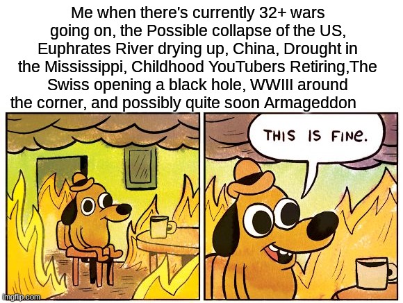 Were all gonna die its all going down hill from here. (Does Anyone have any last words, the end might be near) | Me when there's currently 32+ wars going on, the Possible collapse of the US, Euphrates River drying up, China, Drought in the Mississippi, Childhood YouTubers Retiring,The Swiss opening a black hole, WWIII around the corner, and possibly quite soon Armageddon | image tagged in this is fine,end of the world | made w/ Imgflip meme maker