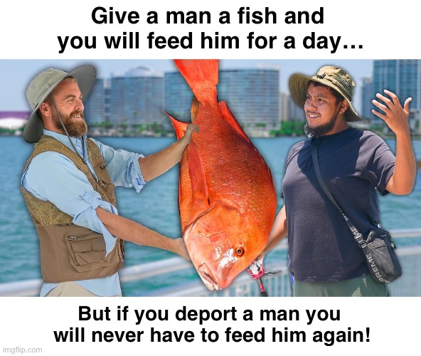 Even the Fact Checkers agree | Give a man a fish and 
you will feed him for a day…; But if you deport a man you 
will never have to feed him again! | image tagged in fish | made w/ Imgflip meme maker