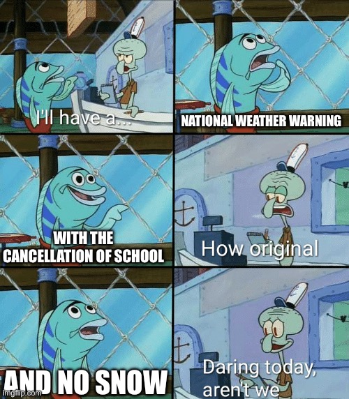 Imagine if this happened | NATIONAL WEATHER WARNING; WITH THE CANCELLATION OF SCHOOL; AND NO SNOW | image tagged in daring today aren't we squidward,memes | made w/ Imgflip meme maker