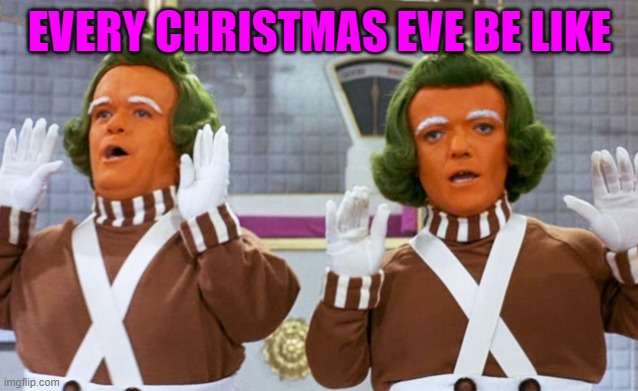 Oompa Loompa | EVERY CHRISTMAS EVE BE LIKE | image tagged in oompa loompa | made w/ Imgflip meme maker