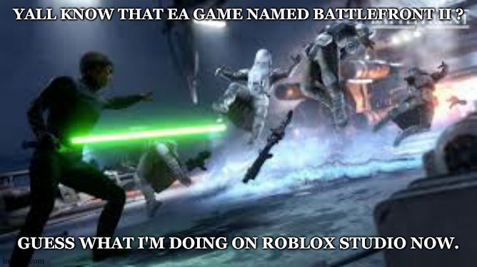 I always wanted to play it but since my computer was not strong enough im doing my own version basically just for fun. | YALL KNOW THAT EA GAME NAMED BATTLEFRONT II ? GUESS WHAT I'M DOING ON ROBLOX STUDIO NOW. | image tagged in star wars battlefront,roblox studio,roblox | made w/ Imgflip meme maker