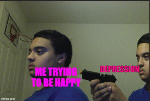 Trust Nobody, Not Even Yourself | DEPRESSION; ME TRYING TO BE HAPPY | image tagged in trust nobody not even yourself | made w/ Imgflip meme maker