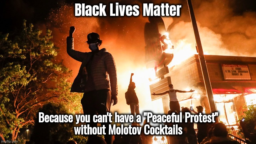 Never forget what they did | Black Lives Matter; Because you can't have a "Peaceful Protest"
without Molotov Cocktails | image tagged in blm riots,liberal logic,hypocrisy,elite hit squad,election tampering,politicians suck | made w/ Imgflip meme maker