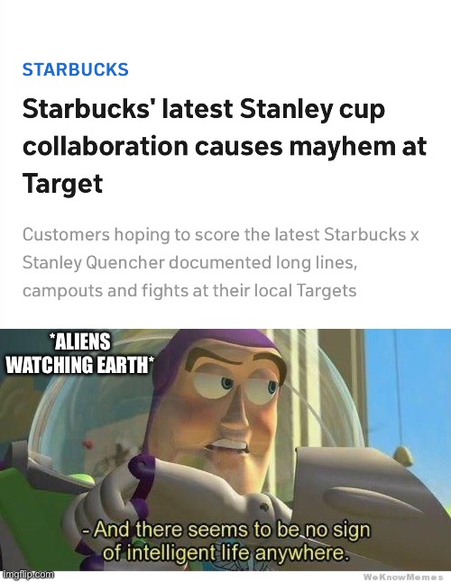 People Are Really This Stupid? | *ALIENS WATCHING EARTH* | image tagged in buzz lightyear no intelligent life,stanley cup,stanley,morons,fight | made w/ Imgflip meme maker