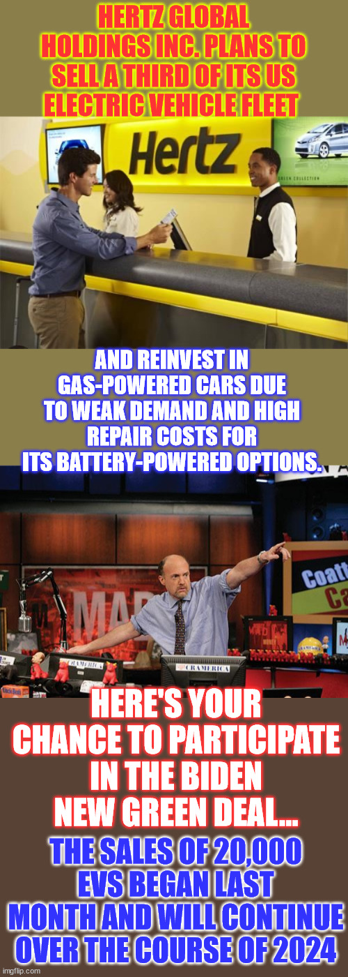 Time for the climate change cult to put their money where their mouth is... | HERTZ GLOBAL HOLDINGS INC. PLANS TO SELL A THIRD OF ITS US ELECTRIC VEHICLE FLEET; AND REINVEST IN GAS-POWERED CARS DUE TO WEAK DEMAND AND HIGH REPAIR COSTS FOR ITS BATTERY-POWERED OPTIONS. HERE'S YOUR CHANCE TO PARTICIPATE IN THE BIDEN NEW GREEN DEAL... THE SALES OF 20,000 EVS BEGAN LAST MONTH AND WILL CONTINUE OVER THE COURSE OF 2024 | image tagged in rental car employee,memes,mad money jim cramer,ev dumping sale,climate change cult,hypocrites | made w/ Imgflip meme maker