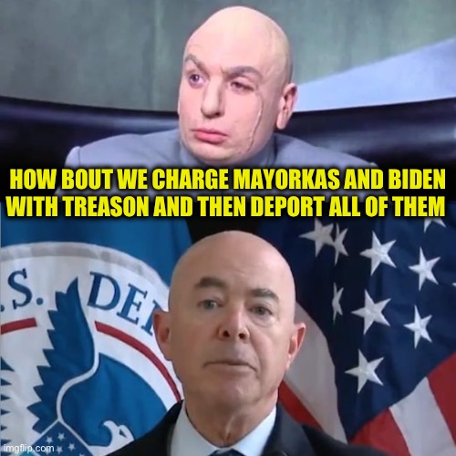 Dr Mayorkas | HOW BOUT WE CHARGE MAYORKAS AND BIDEN WITH TREASON AND THEN DEPORT ALL OF THEM | image tagged in dr mayorkas | made w/ Imgflip meme maker