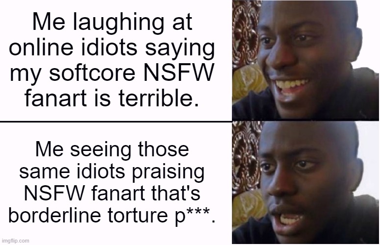 My Fanart Discourse Struggle | Me laughing at online idiots saying my softcore NSFW fanart is terrible. Me seeing those same idiots praising NSFW fanart that's borderline torture p***. | image tagged in disappointed black guy,huh,fanart,i'm surrounded by idiots,the struggle is real,double standards | made w/ Imgflip meme maker