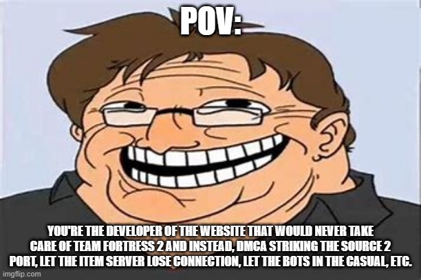 Pov: | POV:; YOU'RE THE DEVELOPER OF THE WEBSITE THAT WOULD NEVER TAKE CARE OF TEAM FORTRESS 2 AND INSTEAD, DMCA STRIKING THE SOURCE 2 PORT, LET THE ITEM SERVER LOSE CONNECTION, LET THE BOTS IN THE CASUAL, ETC. | image tagged in memes | made w/ Imgflip meme maker