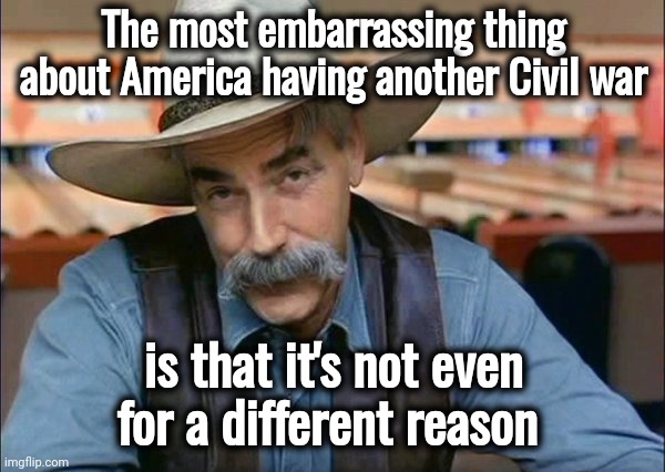 I thought we settled this | The most embarrassing thing about America having another Civil war; is that it's not even for a different reason | image tagged in sam elliott special kind of stupid,civil war,well yes but actually no,war of the worlds,barack obama,the great divider | made w/ Imgflip meme maker