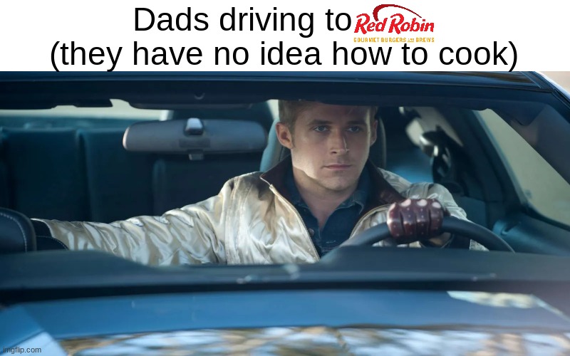 ryan gosling drive | Dads driving to          (they have no idea how to cook) | image tagged in ryan gosling drive | made w/ Imgflip meme maker