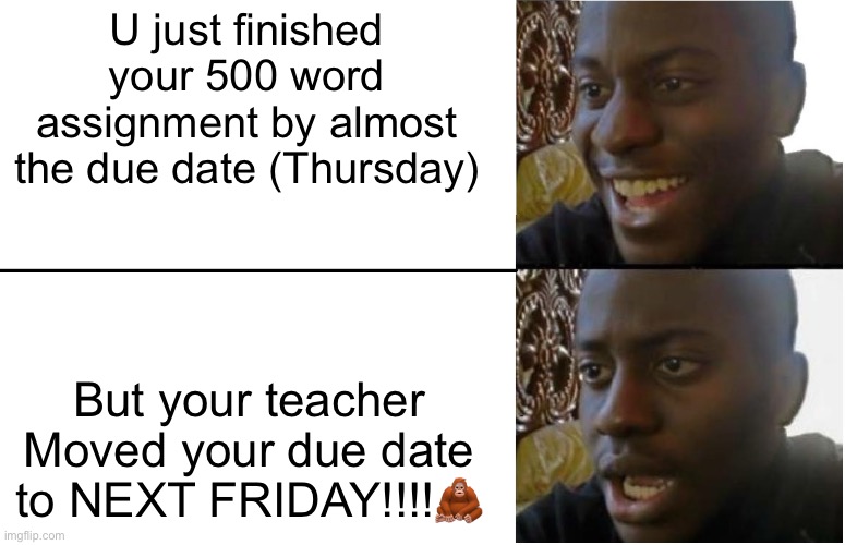 Teachers are not predictable | U just finished your 500 word assignment by almost the due date (Thursday); But your teacher Moved your due date to NEXT FRIDAY!!!!🦧 | image tagged in disappointed black guy | made w/ Imgflip meme maker