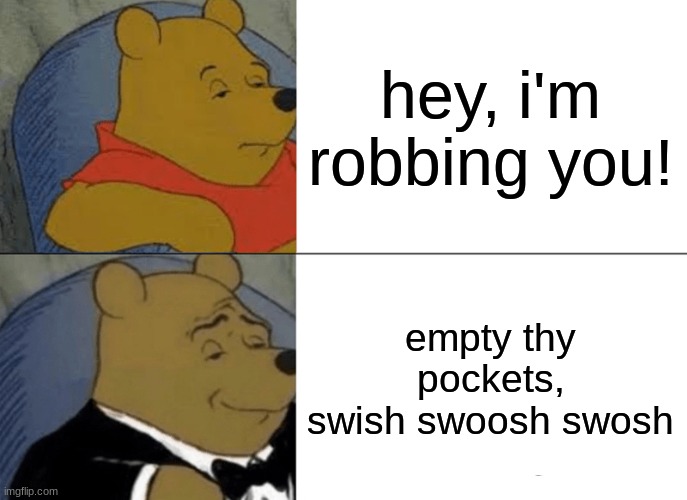 Tuxedo Winnie The Pooh Meme | hey, i'm robbing you! empty thy pockets, swish swoosh swosh | image tagged in memes,tuxedo winnie the pooh | made w/ Imgflip meme maker