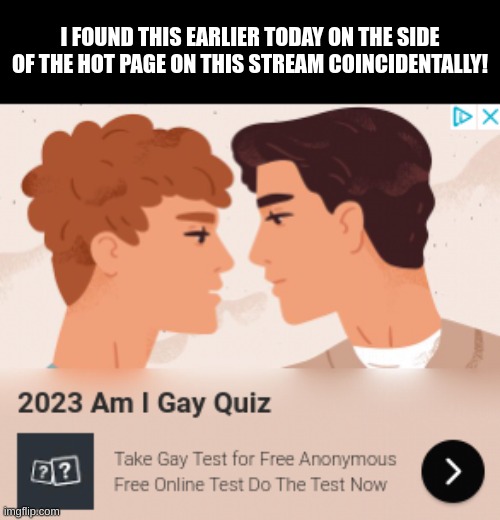 Coincidence? I think NOT! | I FOUND THIS EARLIER TODAY ON THE SIDE OF THE HOT PAGE ON THIS STREAM COINCIDENTALLY! | image tagged in coincidence i think not,i dunno man seems kinda gay to me,gay pride,advertisement,fresh memes,mems | made w/ Imgflip meme maker