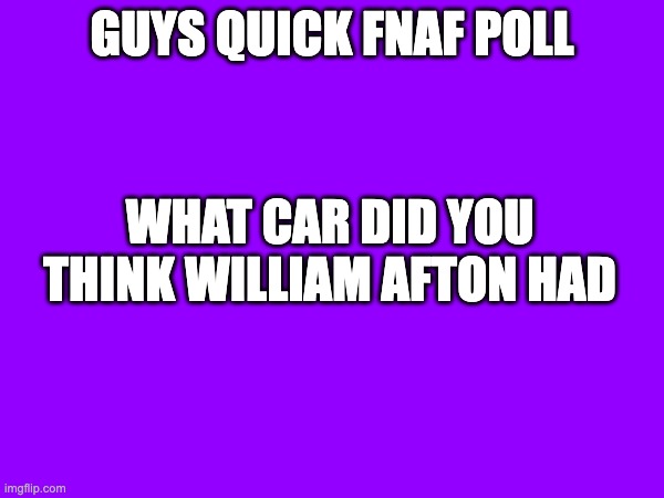 GUYS QUICK FNAF POLL; WHAT CAR DID YOU THINK WILLIAM AFTON HAD | made w/ Imgflip meme maker