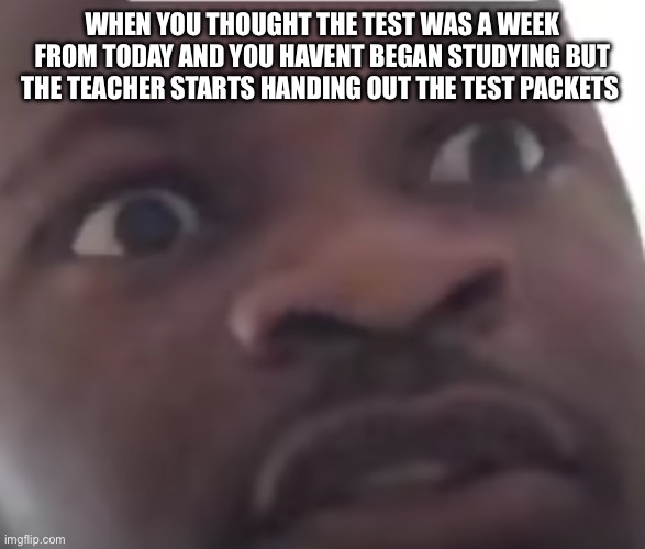 Wait… The test is today?! | WHEN YOU THOUGHT THE TEST WAS A WEEK FROM TODAY AND YOU HAVENT BEGAN STUDYING BUT THE TEACHER STARTS HANDING OUT THE TEST PACKETS | image tagged in scared black guy meme,school memes,so true memes,funny,relatable memes,school | made w/ Imgflip meme maker