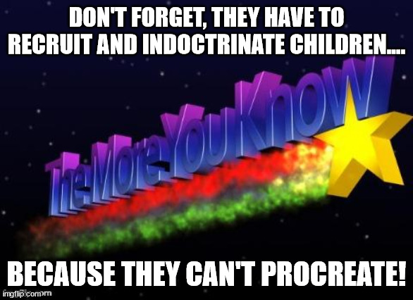 the more you know | DON'T FORGET, THEY HAVE TO RECRUIT AND INDOCTRINATE CHILDREN.... BECAUSE THEY CAN'T PROCREATE! | image tagged in the more you know | made w/ Imgflip meme maker