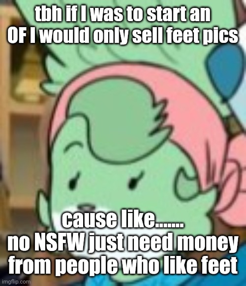 twemk | tbh if I was to start an OF I would only sell feet pics; cause like....... no NSFW just need money from people who like feet | image tagged in twemk | made w/ Imgflip meme maker