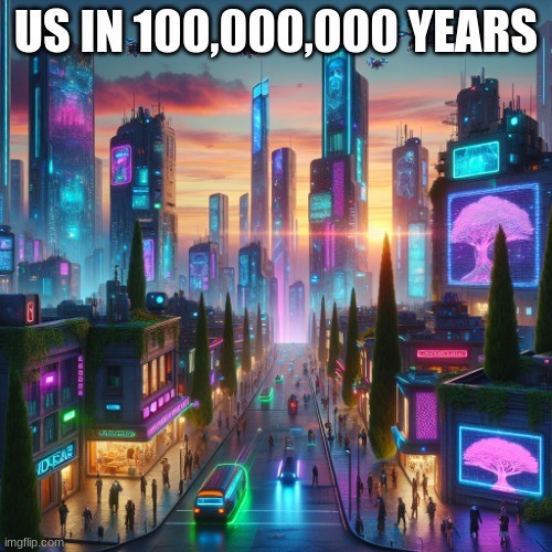 it might be ture | US IN 100,000,000 YEARS | image tagged in cyberpunk | made w/ Imgflip meme maker