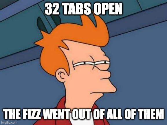 Futurama Fry Meme | 32 TABS OPEN; THE FIZZ WENT OUT OF ALL OF THEM | image tagged in memes,futurama fry | made w/ Imgflip meme maker