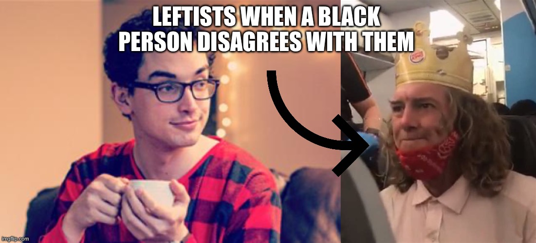 Leftists will turn into the most vile racist whenever a black person disagrees with them | LEFTISTS WHEN A BLACK PERSON DISAGREES WITH THEM | image tagged in why are you reading the tags | made w/ Imgflip meme maker