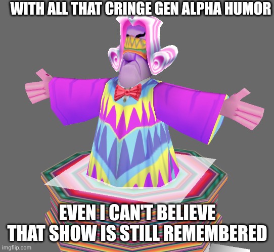 WITH ALL THAT CRINGE GEN ALPHA HUMOR EVEN I CAN'T BELIEVE THAT SHOW IS STILL REMEMBERED | made w/ Imgflip meme maker