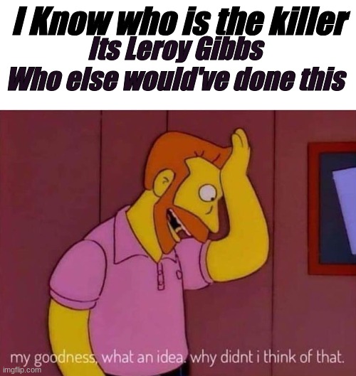 my goodness what an idea why didn't I think of that | Its Leroy Gibbs
Who else would've done this; I Know who is the killer | image tagged in my goodness what an idea why didn't i think of that | made w/ Imgflip meme maker