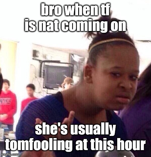 Black Girl Wat | bro when tf is nat coming on; she's usually tomfooling at this hour | image tagged in memes,black girl wat | made w/ Imgflip meme maker