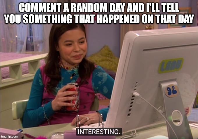 Interesting | COMMENT A RANDOM DAY AND I'LL TELL YOU SOMETHING THAT HAPPENED ON THAT DAY | image tagged in interesting | made w/ Imgflip meme maker