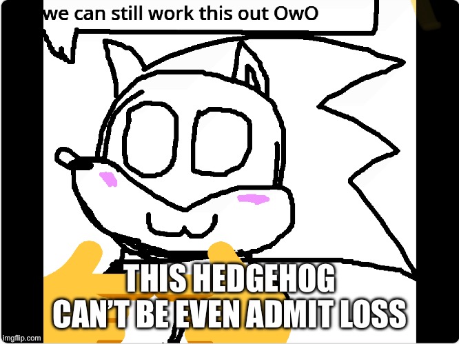 “we can still work this out OwO”, sonic edition | THIS HEDGEHOG CAN’T BE EVEN ADMIT LOSS | image tagged in funny,sonic the hedgehog,memes | made w/ Imgflip meme maker