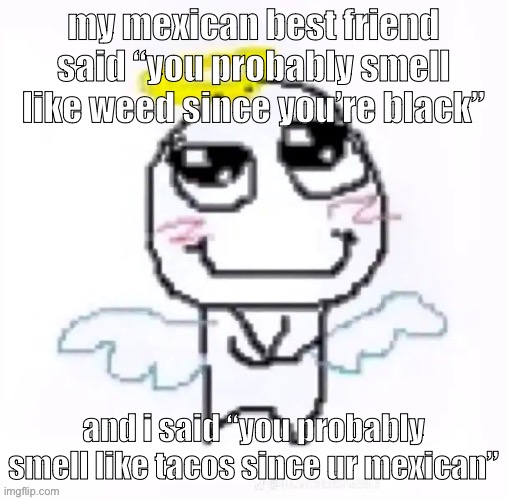 then he called me a fa- | my mexican best friend said “you probably smell like weed since you’re black”; and i said “you probably smell like tacos since ur mexican” | image tagged in angelically | made w/ Imgflip meme maker