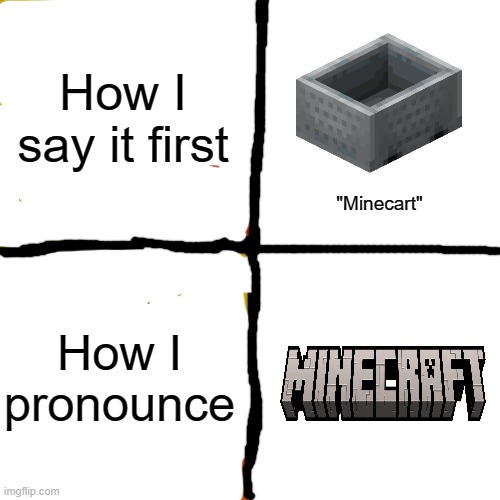 Stupid me saying minecarft | How I say it first; "Minecart"; How I pronounce | image tagged in memes,minecraft,minecraft memes,lol | made w/ Imgflip meme maker