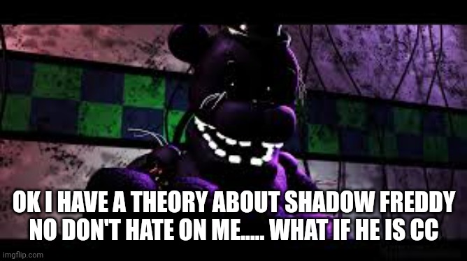 Reasons in the comments | OK I HAVE A THEORY ABOUT SHADOW FREDDY NO DON'T HATE ON ME..... WHAT IF HE IS CC | image tagged in shadow freddy | made w/ Imgflip meme maker