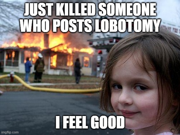 Disaster Girl Meme | JUST KILLED SOMEONE WHO POSTS LOBOTOMY; I FEEL GOOD | image tagged in memes,disaster girl | made w/ Imgflip meme maker