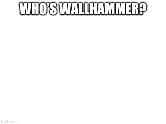 Blank White Template | WHO’S WALLHAMMER? | image tagged in blank white template | made w/ Imgflip meme maker