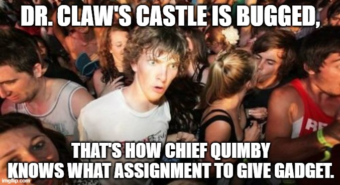 Sudden Clarity Clarence Meme | DR. CLAW'S CASTLE IS BUGGED, THAT'S HOW CHIEF QUIMBY KNOWS WHAT ASSIGNMENT TO GIVE GADGET. | image tagged in memes,sudden clarity clarence | made w/ Imgflip meme maker