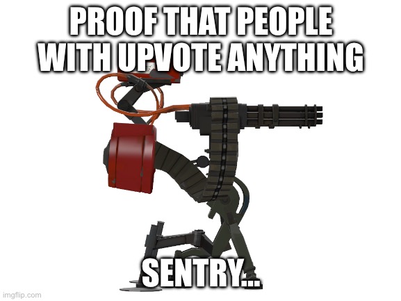 I swear if any of you idiots say I’m upvote begging, I’m just seeing if people could upvote anything | PROOF THAT PEOPLE WITH UPVOTE ANYTHING; SENTRY… | image tagged in blank white template | made w/ Imgflip meme maker
