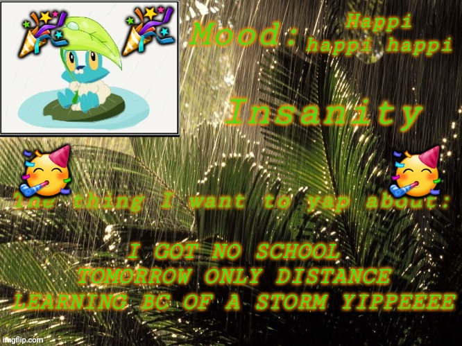 YAY | 🎉; 🎉; Happi happi happi; I GOT NO SCHOOL TOMORROW ONLY DISTANCE LEARNING BC OF A STORM YIPPEEEE; 🥳; 🥳 | image tagged in new insanity announcement temp | made w/ Imgflip meme maker